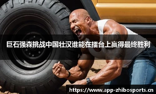 巨石强森挑战中国壮汉谁能在擂台上赢得最终胜利