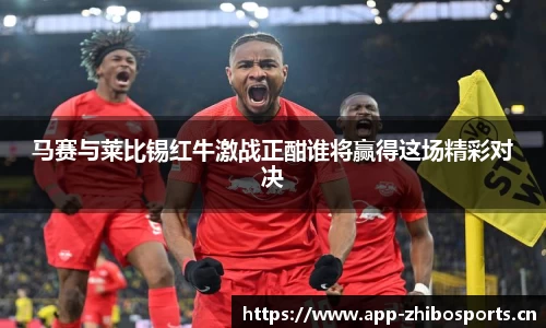 马赛与莱比锡红牛激战正酣谁将赢得这场精彩对决