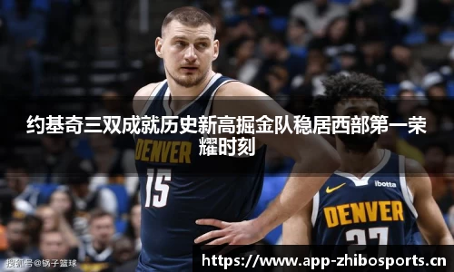 约基奇三双成就历史新高掘金队稳居西部第一荣耀时刻