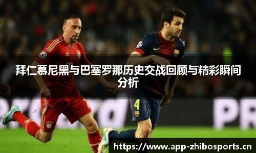拜仁慕尼黑与巴塞罗那历史交战回顾与精彩瞬间分析