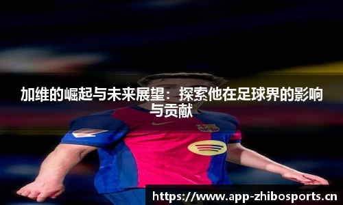 加维的崛起与未来展望：探索他在足球界的影响与贡献
