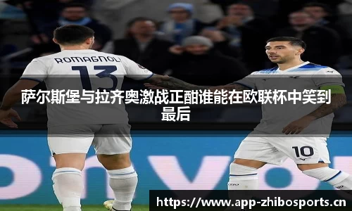 萨尔斯堡与拉齐奥激战正酣谁能在欧联杯中笑到最后