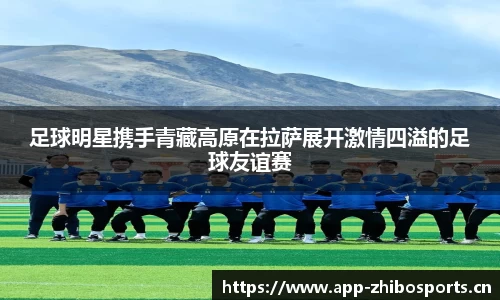 足球明星携手青藏高原在拉萨展开激情四溢的足球友谊赛